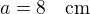 $a=8\quad\rm{cm}$
