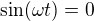 $\sin (\omega t)=0$
