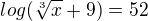 $log(\sqrt[3]{x}+9) = 52$