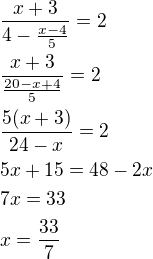 $\frac{x+3}{4-\frac{x-4}{5}}=2\nl\frac{x+3}{\frac{20-x+4}{5}}=2\nl\frac{5(x+3)}{24-x}=2\nl5x+15=48-2x\nl7x=33\nlx=\frac{33}{7}$