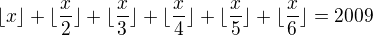 $\lfloor x \rfloor +\lfloor \frac x2 \rfloor +\lfloor \frac x3 \rfloor+\lfloor \frac x4 \rfloor +\lfloor \frac x5 \rfloor +\lfloor \frac x 6 \rfloor= 2009$
