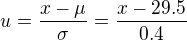 $u = \frac{x - \mu}{\sigma}=\frac{x - 29.5}{0.4}$