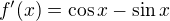 $f^\prime(x)=\cos x-\sin x$