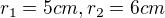 $r_1 = 5 cm, r_2 = 6 cm$