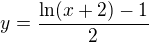 $ y= {\ln (x+2) - 1 \over 2}$