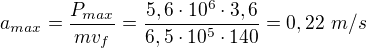 $a_{max}=\frac{P_{max}}{mv_f}=\frac{5,6\cdot10^6\cdot3,6}{6,5\cdot10^5\cdot140}=0,22\ m/s$