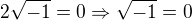 $2\sqrt{-1} = 0 \Rightarrow \sqrt{-1} = 0$
