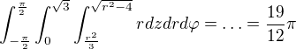 $\int_{-\frac{\pi }{2}}^{\frac{\pi }{2}}\int_{0}^{\sqrt{3}}\int_{\frac{r^{2}}{3}}^{\sqrt{r^{2}-4}}rdzdrd\varphi =\ldots =\frac{19}{12}\pi $