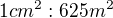 $ 1 cm^{2} : 625 m^{2} $