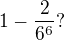 $1 - \frac{2}{6^{6}} ?$