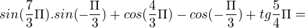 $sin(\frac{7}{3}\Pi).sin(-\frac{\Pi}{3})+cos(\frac{4}{3}\Pi)-cos(-\frac{\Pi}{3})+tg\frac{5}{4}\Pi=$