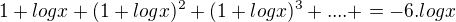 $1+logx+(1+logx)^2+(1+logx)^3+....+=-6.logx$