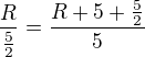 $\frac{R}{\frac{5}{2}}=\frac{R+5+\frac{5}{2}}{5}$