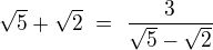 $\sqrt{5}+\sqrt{2}\ =\ \frac{3}{\sqrt{5} - \sqrt{2}}$
