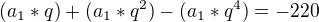 $(a_{1}*q)+(a_{1}*q^{2})-(a_{1}*q^{4}) = -220$