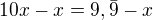 $10x-x= 9,\bar{9}-x$