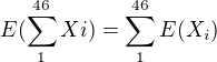 $E(\sum_{1}^{46} Xi)=\sum_{1}^{46}E(X_i)$