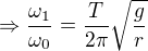 $\Rightarrow\frac{\omega_1}{\omega_0}=\frac{T}{2\pi}\sqrt{\frac{g}{r}}$