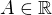 $A \in \mathbb{R}$