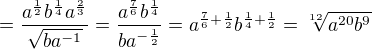 $=\frac{a^{\frac{1}{2}}b^{\frac{1}{4}}a^{\frac{2}{3}}}{\sqrt{ba^{-1}}}=\frac{a^{\frac{7}{6}}b^{\frac{1}{4}}}{ba^{-\frac{1}{2}}}= a^{\frac{7}6{+\frac{1}{2}}} b^{\frac{1}{4}+\frac{1}{2}}=\sqrt[12]{a^{20}b^{9}}$