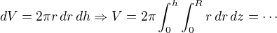 $dV=2\pi r \,dr\,dh \Rightarrow V=2\pi \int_{0}^{h}\int_{0}^{R}r \,dr\, dz=\cdots$