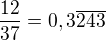 $\frac{12}{37}=0,3\overline{243}$