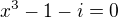 $x^3-1-i=0$