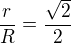 $\frac rR = \frac {\sqrt 2}{2}$