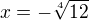 $x=-\sqrt[4]{12}$
