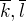 $\overline{k}, \overline{l}$