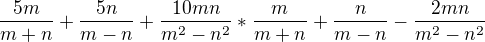 $\frac{5m}{m+n}+\frac{5n}{m-n}+\frac{10mn}{m^2-n^2} * \frac{m}{m+n}+\frac{n}{m-n}-\frac{2mn}{m^2-n^2} $