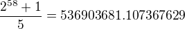 kopírovat do textarea $\frac{2^{58}+1}{5}=536903681.107367629$