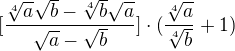 $[\frac{\sqrt[4]{a}\sqrt{b}-\sqrt[4]{b}\sqrt{a}}{\sqrt{a}-\sqrt{b}}]\cdot (\frac{\sqrt[4]{a}}{\sqrt[4]{b}}+ 1)$