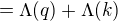 $=\Lambda (q) +\Lambda (k)$