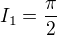 $I_1=\frac{\pi}2 $
