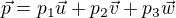 $\vec{p}=p_1\vec{u}+p_2\vec{v}+p_3\vec{w}$
