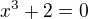 $x^3+2=0$