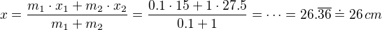 $x = \frac{m_1\cdot x_1+m_2\cdot x_2}{m_1+m_2}=\frac{0.1\cdot 15 +1\cdot 27.5}{0.1+1}=\cdots = 26.\overline{36}\doteq 26 \,cm$