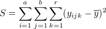 $S = \displaystyle\sum_{i=1}^a\displaystyle\sum_{j=1}^{b}\displaystyle\sum_{k=1}^{r}(y_{ijk}-\overline{y})^2$