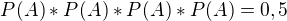 $P(A)*P(A)*P(A)*P(A)=0,5$