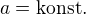 $a=\text{konst.}$