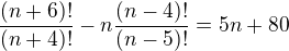 $\frac{(n+6)!}{(n+4)!} - n \frac{(n-4)!}{(n-5)!} = 5n + 80$