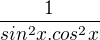 $\frac{1}{sin^{2}x.cos^{2}x}$