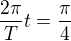 $\frac{2\pi}{T}t=\frac\pi4$