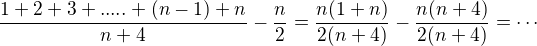 $\frac{1+2+3+.....+(n-1)+n}{n+4}-\frac{n}{2}=\frac{n(1+n)}{2(n+4)}-\frac{n(n+4)}{2(n+4)}=\cdots$