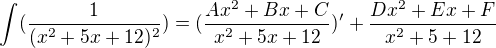 $\int_{}^{}(\frac{1}{(x^2+5x+12)^2})=(\frac{Ax^2+Bx+C}{x^2+5x+12})' + \frac{Dx^2+Ex+F}{x^2+5+12}$