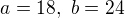 $a=18,\ b=24$