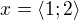 $x=\langle1;2\rangle$