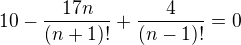 $10-\frac{17n}{(n+1)!}+\frac{4}{(n-1)!}=0$