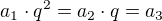 $a_1 \cdot q^2 = a_2 \cdot q = a_3$